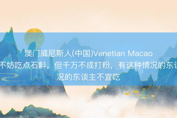澳门威尼斯人(中国)Venetian Macao 天热口干不妨吃点石斛，但千万不成打粉，有这种情况的东谈主不宜吃