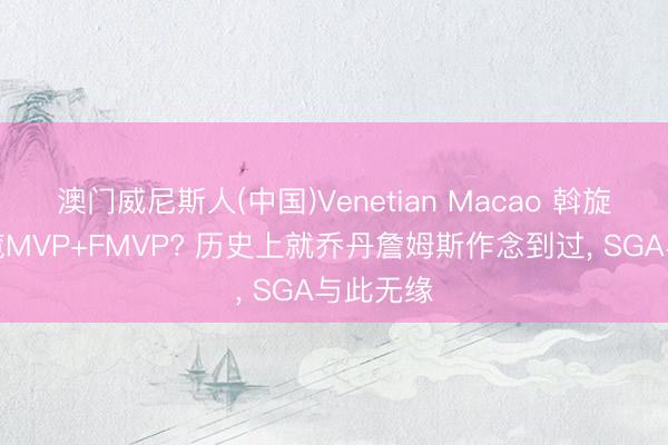 澳门威尼斯人(中国)Venetian Macao 斡旋两年包揽MVP+FMVP? 历史上就乔丹詹姆斯作念到过, SGA与此无缘