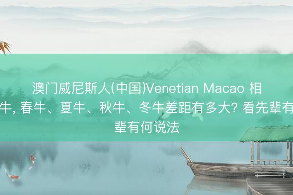 澳门威尼斯人(中国)Venetian Macao 相似是属牛, 春牛、夏牛、秋牛、冬牛差距有多大? 看先辈有何说法