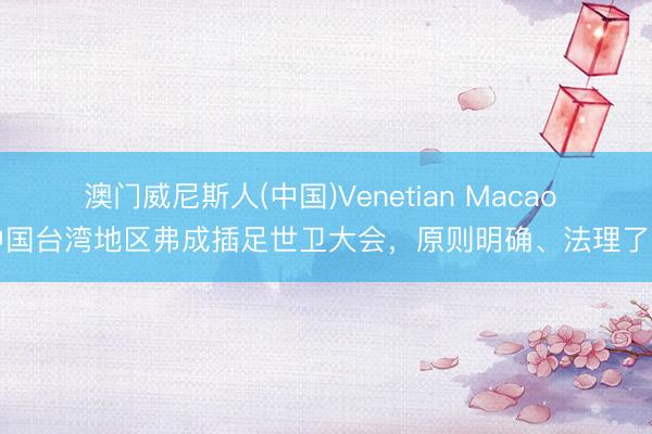 澳门威尼斯人(中国)Venetian Macao 中国台湾地区弗成插足世卫大会，原则明确、法理了了