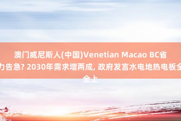 澳门威尼斯人(中国)Venetian Macao BC省电力告急? 2030年需求增两成, 政府发言水电地热电板全上