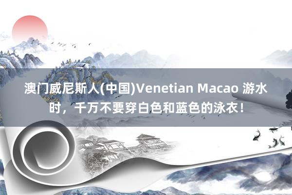 澳门威尼斯人(中国)Venetian Macao 游水时，千万不要穿白色和蓝色的泳衣！