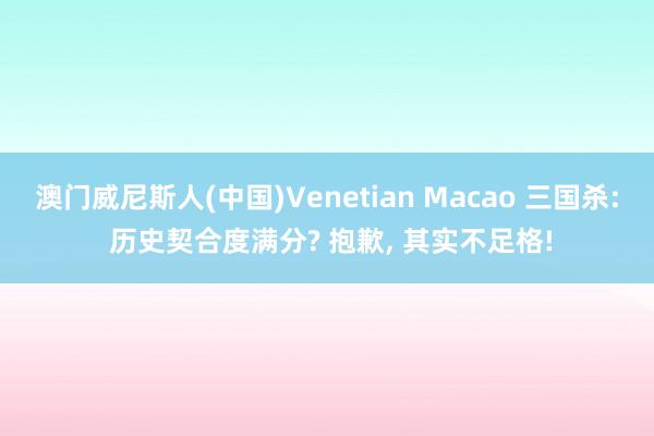 澳门威尼斯人(中国)Venetian Macao 三国杀: 历史契合度满分? 抱歉, 其实不足格!