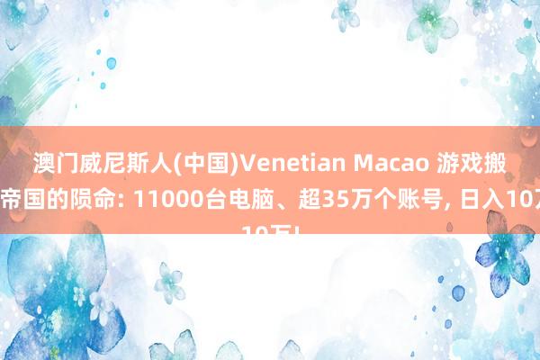 澳门威尼斯人(中国)Venetian Macao 游戏搬砖帝国的陨命: 11000台电脑、超35万个账号, 日入10万!