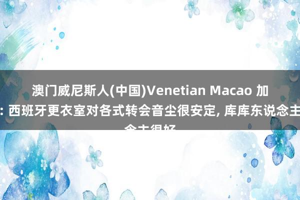 澳门威尼斯人(中国)Venetian Macao 加西亚: 西班牙更衣室对各式转会音尘很安定, 库库东说念主很好