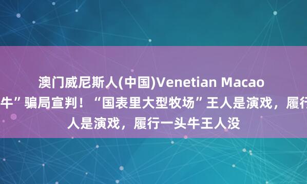 澳门威尼斯人(中国)Venetian Macao 5.6亿元“云养牛”骗局宣判！“国表里大型牧场”王人是演戏，履行一头牛王人没