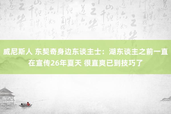 威尼斯人 东契奇身边东谈主士：湖东谈主之前一直在宣传26年夏天 很直爽已到技巧了