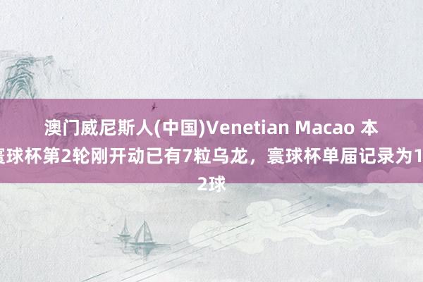 澳门威尼斯人(中国)Venetian Macao 本届寰球杯第2轮刚开动已有7粒乌龙，寰球杯单届记录为12球